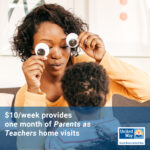 A BIPOC mother plays with her toddler, placing two extra large googly eyes over her own; blue box with text across the bottom: $10/week provides one month of "Parents as Teachers" home visits
