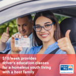 Teenage female driver sits in car holding driver's license in one hand and giving a thumbs up in another; male driving instructor in the background; red box with text across the bottom: $10/week provides driver's education classes for a homeless youth living with a host family